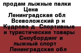 продам лыжные палки › Цена ­ 350 - Ленинградская обл., Всеволожский р-н, Кудрово д. Спортивные и туристические товары » Сноубординг и лыжный спорт   . Ленинградская обл.